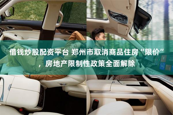 借钱炒股配资平台 郑州市取消商品住房“限价”，房地产限制性政策全面解除
