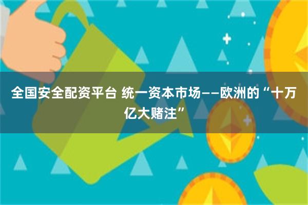 全国安全配资平台 统一资本市场——欧洲的“十万亿大赌注”