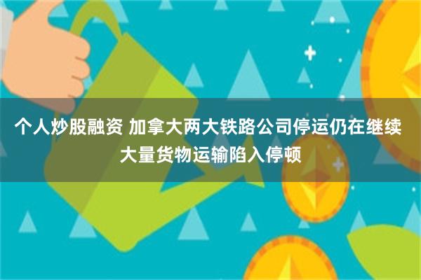 个人炒股融资 加拿大两大铁路公司停运仍在继续 大量货物运输陷入停顿