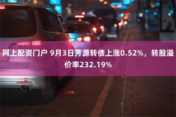 网上配资门户 9月3日芳源转债上涨0.52%，转股溢价率232.19%
