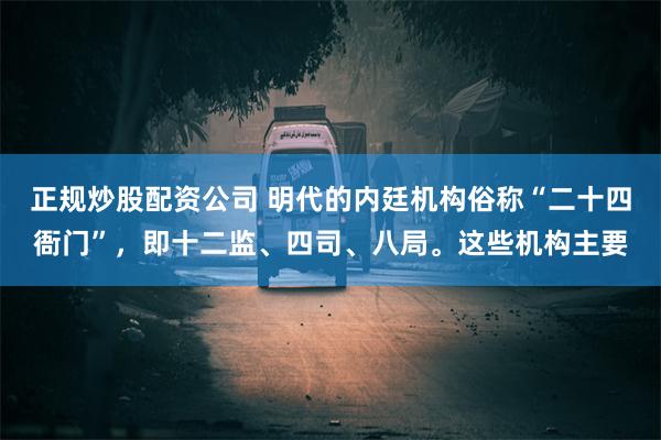 正规炒股配资公司 明代的内廷机构俗称“二十四衙门”，即十二监、四司、八局。这些机构主要