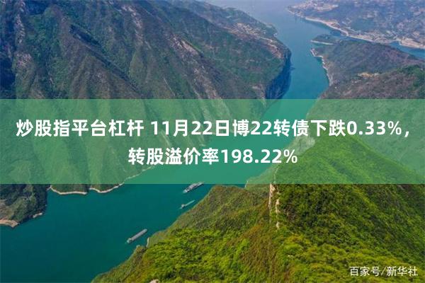 炒股指平台杠杆 11月22日博22转债下跌0.33%，转股溢价率198.22%