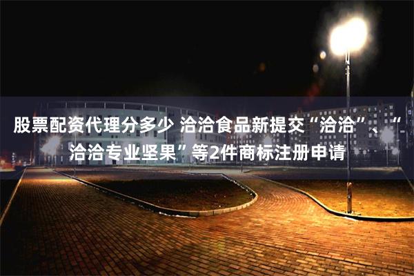 股票配资代理分多少 洽洽食品新提交“洽洽”、“洽洽专业坚果”等2件商标注册申请