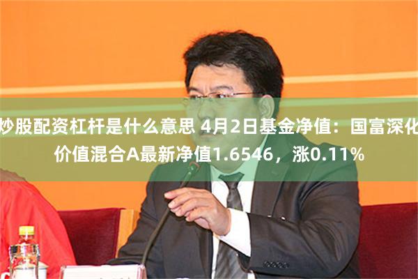 炒股配资杠杆是什么意思 4月2日基金净值：国富深化价值混合A最新净值1.6546，涨0.11%