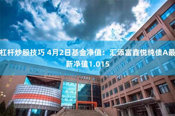 杠杆炒股技巧 4月2日基金净值：汇添富鑫悦纯债A最新净值1.015