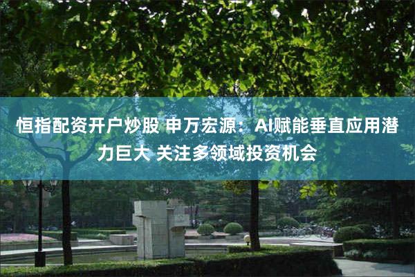 恒指配资开户炒股 申万宏源：AI赋能垂直应用潜力巨大 关注多领域投资机会