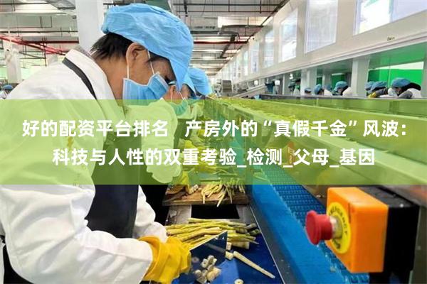 好的配资平台排名   产房外的“真假千金”风波：科技与人性的双重考验_检测_父母_基因