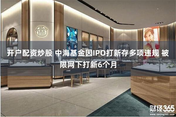 开户配资炒股 中海基金因IPO打新存多项违规 被限网下打新6个月