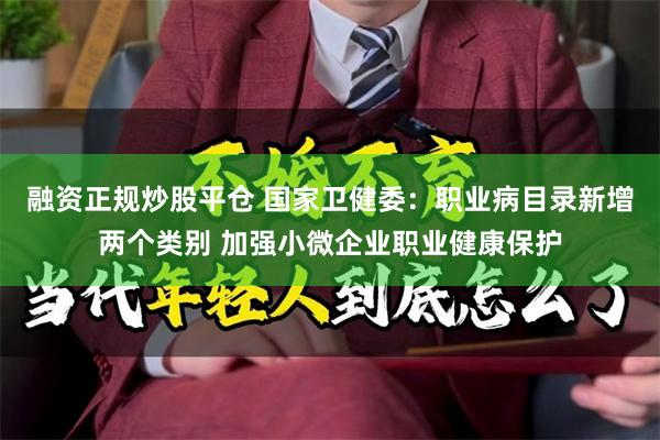 融资正规炒股平仓 国家卫健委：职业病目录新增两个类别 加强小微企业职业健康保护