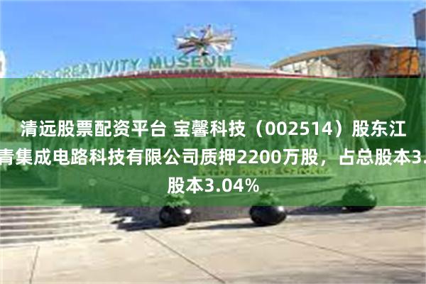 清远股票配资平台 宝馨科技（002514）股东江苏立青集成电路科技有限公司质押2200万股，占总股本3.04%
