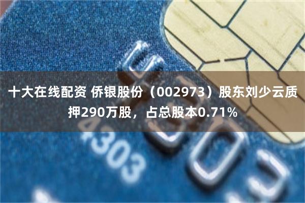 十大在线配资 侨银股份（002973）股东刘少云质押290万股，占总股本0.71%