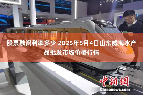 股票融资利率多少 2025年5月4日山东威海水产品批发市场价格行情