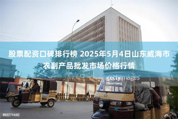 股票配资口碑排行榜 2025年5月4日山东威海市农副产品批发市场价格行情