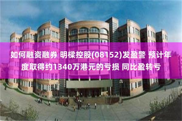 如何融资融券 明樑控股(08152)发盈警 预计年度取得约1340万港元的亏损 同比盈转亏