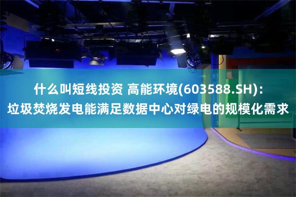 什么叫短线投资 高能环境(603588.SH)：垃圾焚烧发电能满足数据中心对绿电的规模化需求