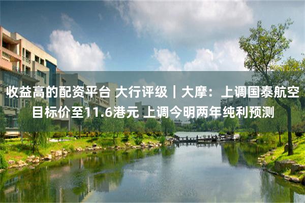 收益高的配资平台 大行评级｜大摩：上调国泰航空目标价至11.6港元 上调今明两年纯利预测