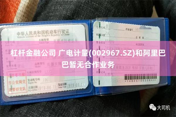 杠杆金融公司 广电计量(002967.SZ)和阿里巴巴暂无合作业务