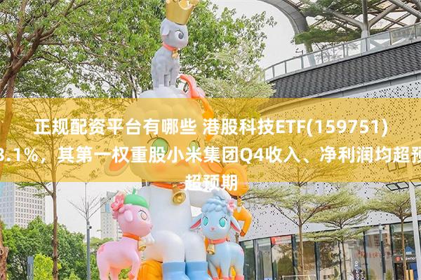 正规配资平台有哪些 港股科技ETF(159751)涨3.1%，其第一权重股小米集团Q4收入、净利润均超预期