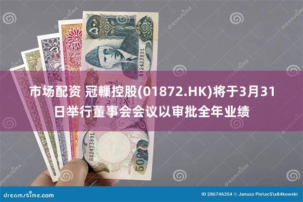 市场配资 冠轈控股(01872.HK)将于3月31日举行董事会会议以审批全年业绩