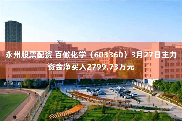 永州股票配资 百傲化学（603360）3月27日主力资金净买入2799.73万元