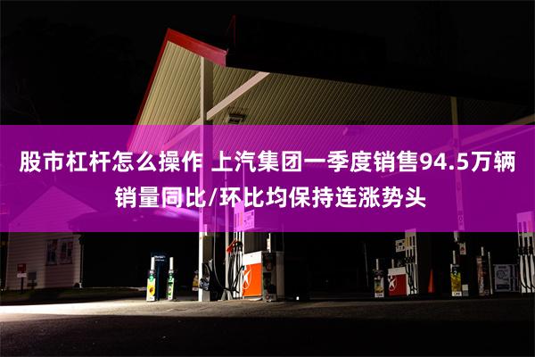 股市杠杆怎么操作 上汽集团一季度销售94.5万辆 销量同比/环比均保持连涨势头
