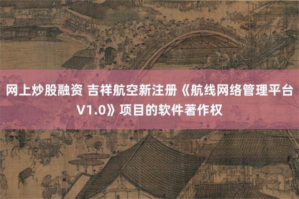 网上炒股融资 吉祥航空新注册《航线网络管理平台V1.0》项目的软件著作权