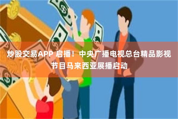 炒股交易APP 启播！中央广播电视总台精品影视节目马来西亚展播启动