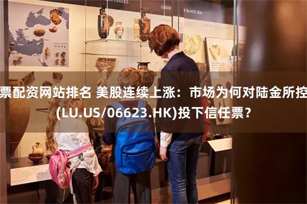股票配资网站排名 美股连续上涨：市场为何对陆金所控股(LU.US/06623.HK)投下信任票？