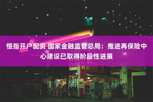 恒指开户配资 国家金融监管总局：推进再保险中心建设已取得阶段性进展