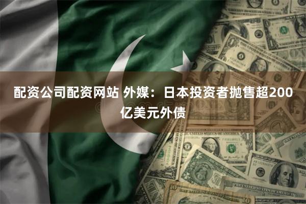配资公司配资网站 外媒：日本投资者抛售超200亿美元外债