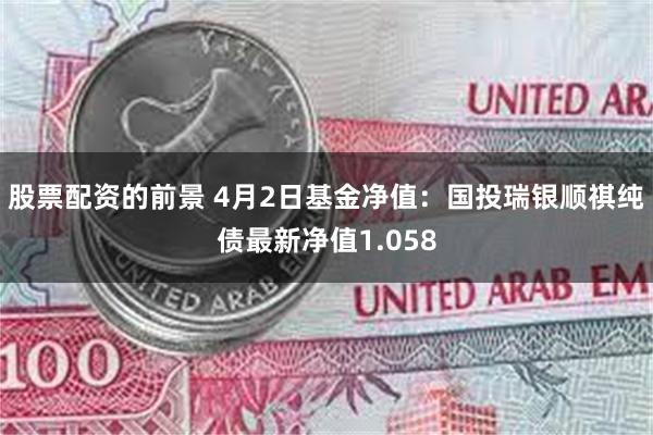 股票配资的前景 4月2日基金净值：国投瑞银顺祺纯债最新净值1.058