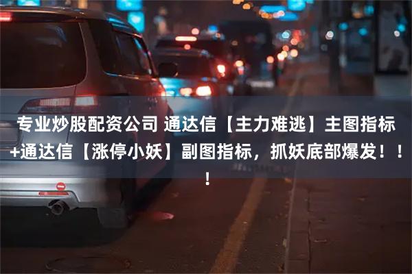专业炒股配资公司 通达信【主力难逃】主图指标+通达信【涨停小妖】副图指标，抓妖底部爆发！！