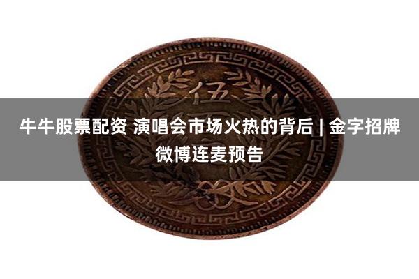 牛牛股票配资 演唱会市场火热的背后 | 金字招牌微博连麦预告