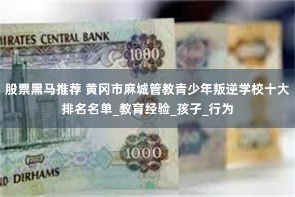 股票黑马推荐 黄冈市麻城管教青少年叛逆学校十大排名名单_教育经验_孩子_行为