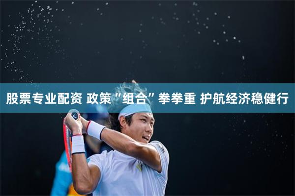股票专业配资 政策“组合”拳拳重 护航经济稳健行