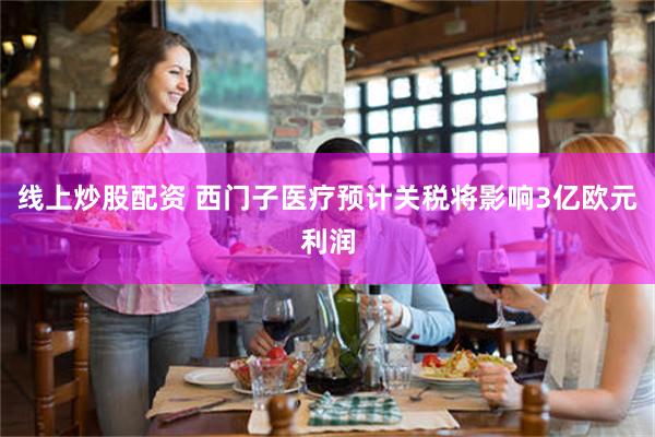 线上炒股配资 西门子医疗预计关税将影响3亿欧元利润