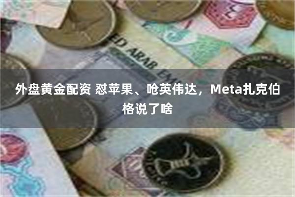 外盘黄金配资 怼苹果、呛英伟达，Meta扎克伯格说了啥