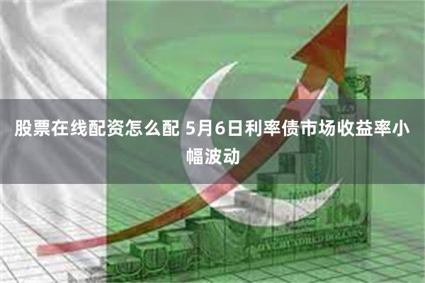 股票在线配资怎么配 5月6日利率债市场收益率小幅波动