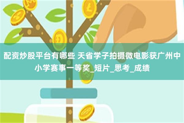 配资炒股平台有哪些 天省学子拍摄微电影获广州中小学赛事一等奖_短片_思考_成绩