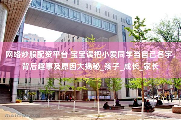 网络炒股配资平台 宝宝误把小爱同学当自己名字，背后趣事及原因大揭秘_孩子_成长_家长