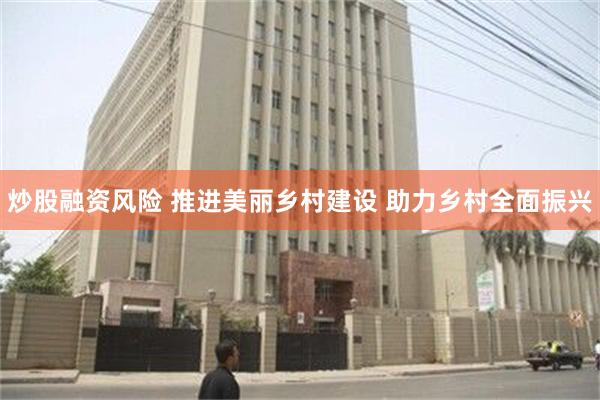 炒股融资风险 推进美丽乡村建设 助力乡村全面振兴