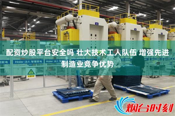 配资炒股平台安全吗 壮大技术工人队伍 增强先进制造业竞争优势