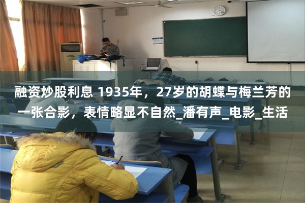 融资炒股利息 1935年，27岁的胡蝶与梅兰芳的一张合影，表情略显不自然_潘有声_电影_生活