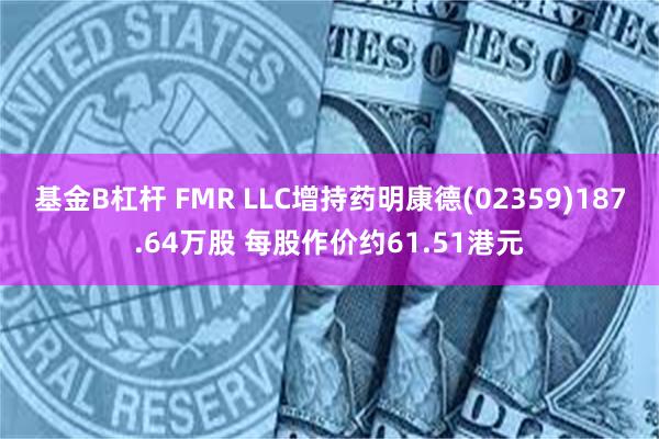 基金B杠杆 FMR LLC增持药明康德(02359)187.64万股 每股作价约61.51港元