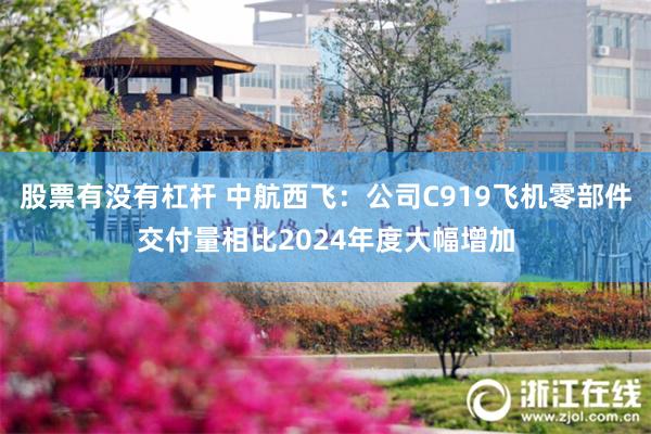 股票有没有杠杆 中航西飞：公司C919飞机零部件交付量相比2024年度大幅增加