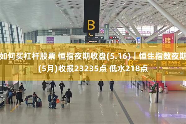 如何买杠杆股票 恒指夜期收盘(5.16)︱恒生指数夜期(5月)收报23235点 低水218点