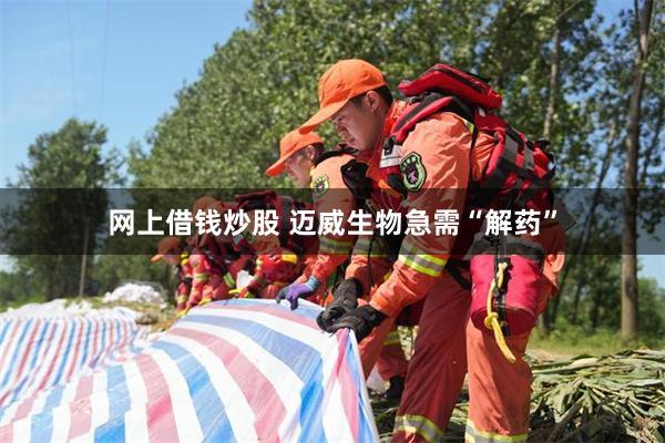 网上借钱炒股 迈威生物急需“解药”