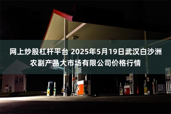 网上炒股杠杆平台 2025年5月19日武汉白沙洲农副产品大市场有限公司价格行情