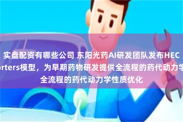 实盘配资有哪些公司 东阳光药AI研发团队发布HEC-Transporters模型，为早期药物研发提供全流程的药代动力学性质优化