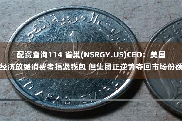 配资查询114 雀巢(NSRGY.US)CEO：美国经济放缓消费者捂紧钱包 但集团正逆势夺回市场份额